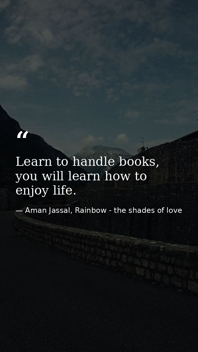 Learn to handle books, you will learn how to enjoy life. — Aman Jassal, Rainbow - the shades of love