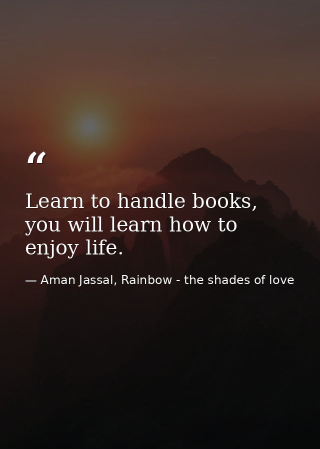 Learn to handle books, you will learn how to enjoy life. — Aman Jassal, Rainbow - the shades of love
