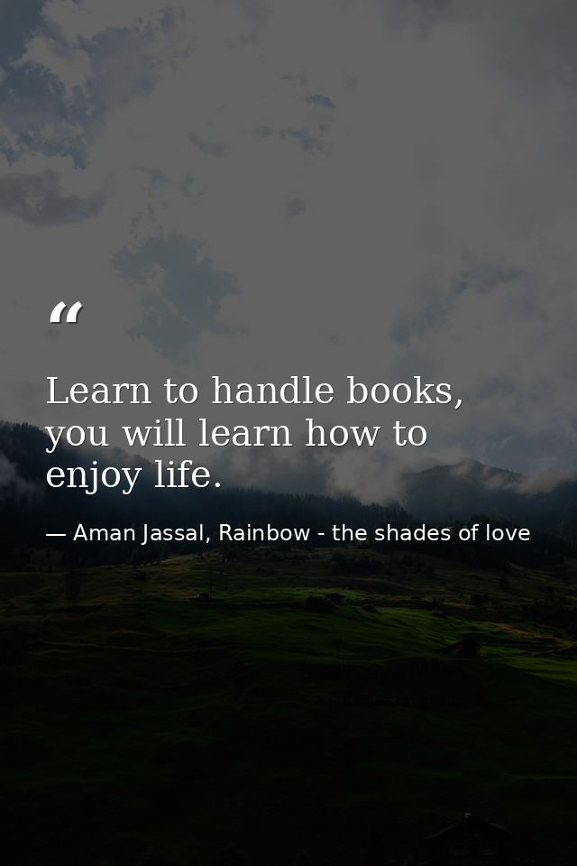 Learn to handle books, you will learn how to enjoy life. — Aman Jassal, Rainbow - the shades of love