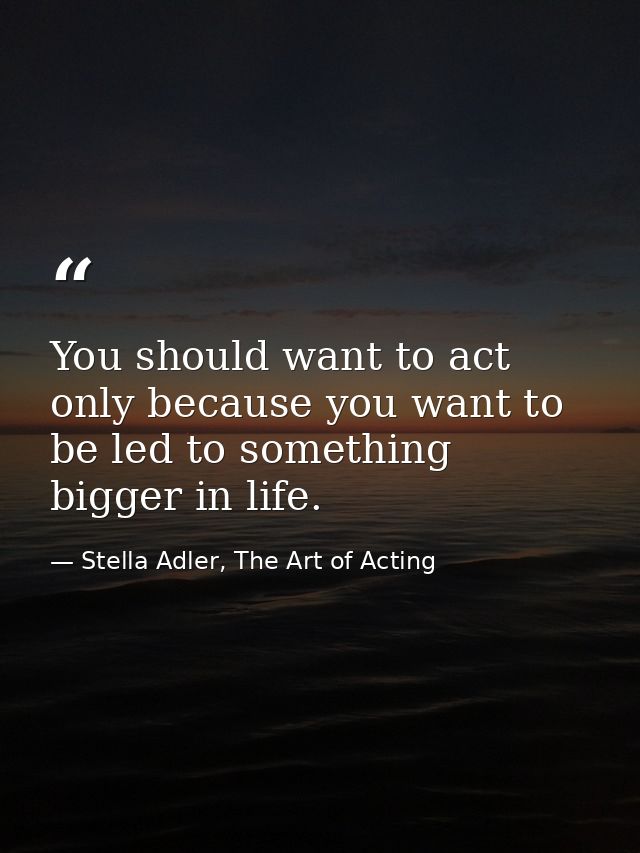 You should want to act only because you want to be led to something bigger in life. — Stella Adler, The Art of Acting