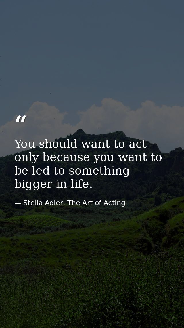You should want to act only because you want to be led to something bigger in life. — Stella Adler, The Art of Acting