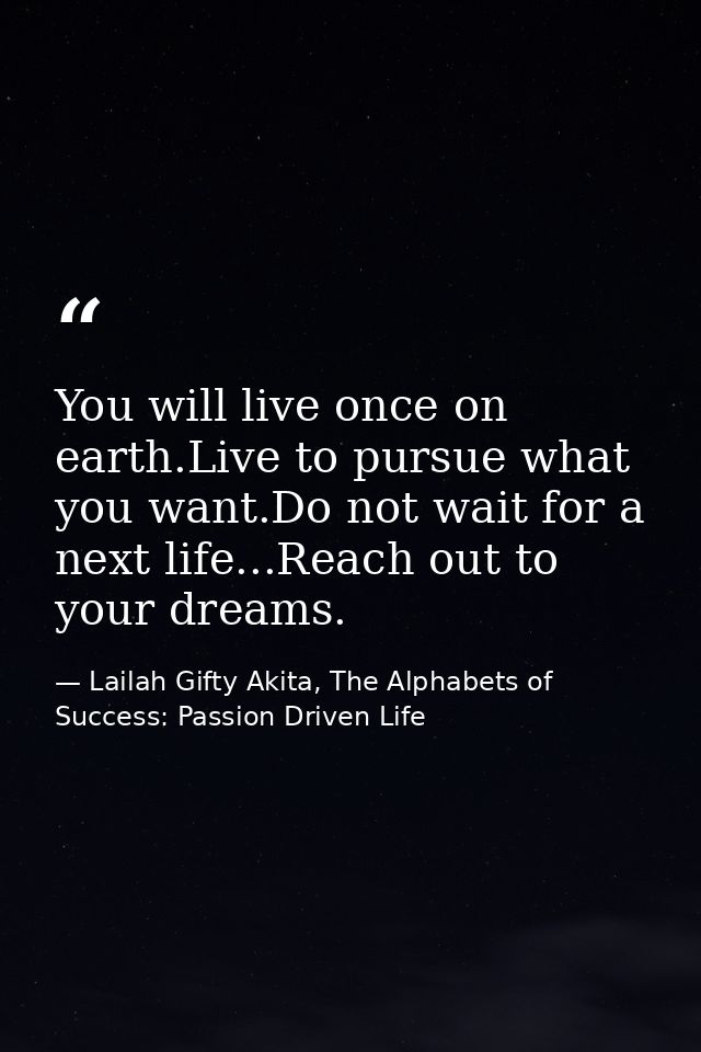 You will live once on earth.Live to pursue what you want.Do not wait for a next life...Reach out to your dreams. — Lailah Gifty Akita, The Alphabets of  Success: Passion Driven Life