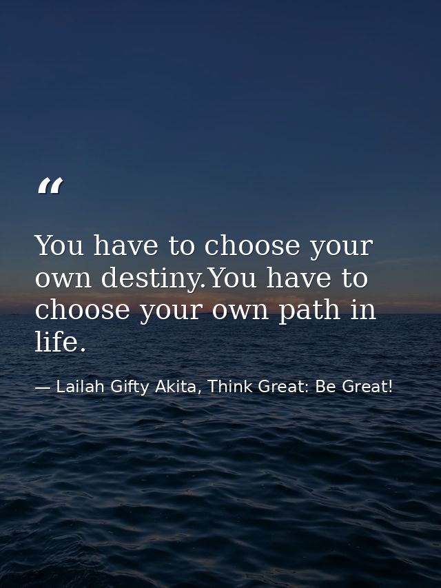 You have to choose your own destiny.You have to choose your own path in life. — Lailah Gifty Akita, Think Great: Be Great!