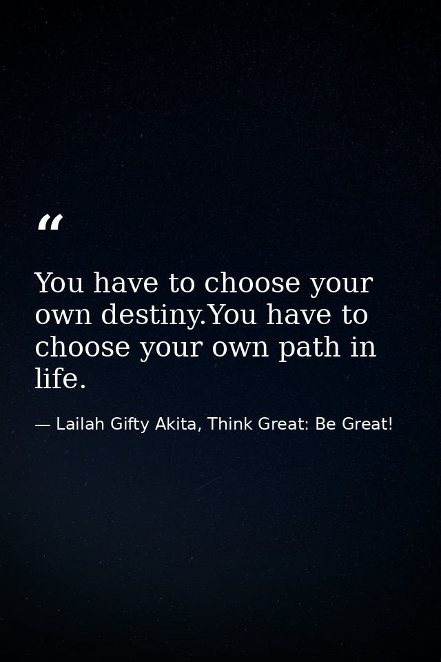 You have to choose your own destiny.You have to choose your own path in life. — Lailah Gifty Akita, Think Great: Be Great!