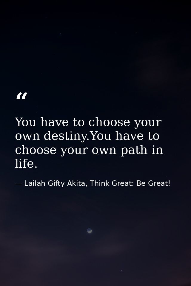 You have to choose your own destiny.You have to choose your own path in life. — Lailah Gifty Akita, Think Great: Be Great!