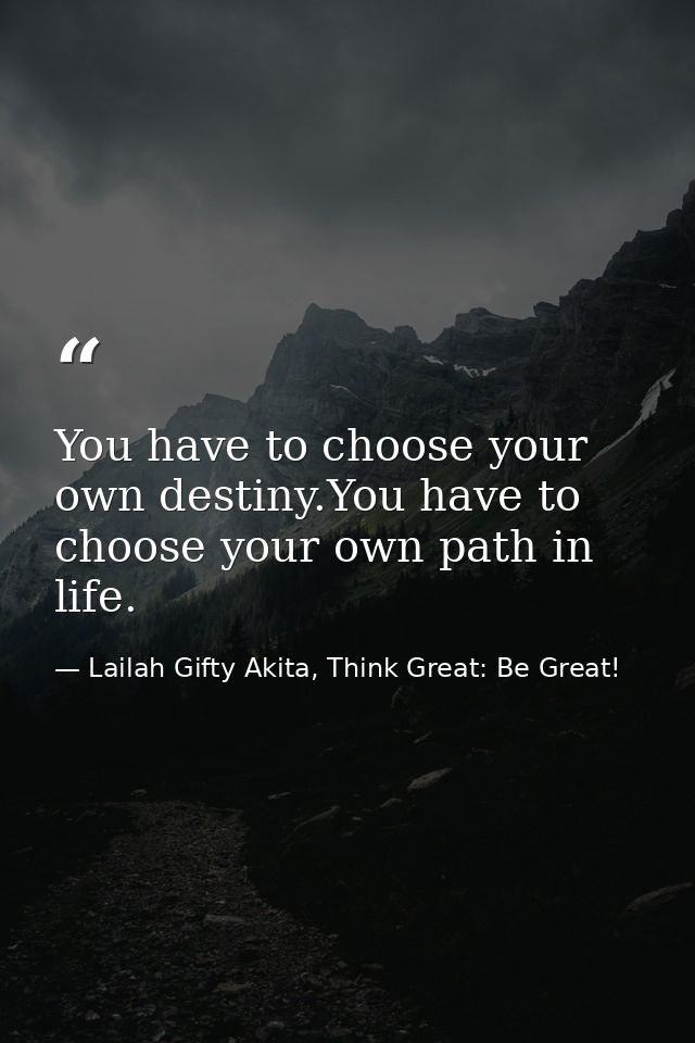 You have to choose your own destiny.You have to choose your own path in life. — Lailah Gifty Akita, Think Great: Be Great!