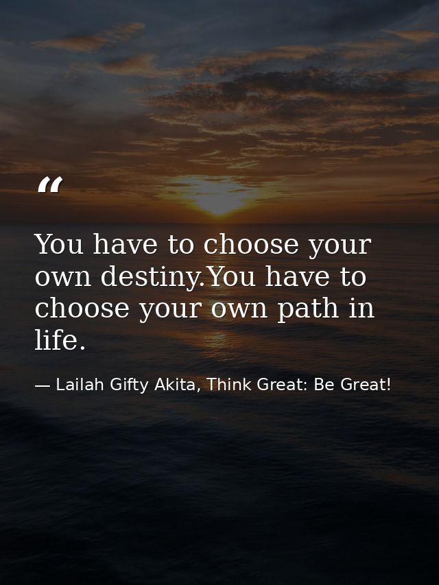 You have to choose your own destiny.You have to choose your own path in life. — Lailah Gifty Akita, Think Great: Be Great!