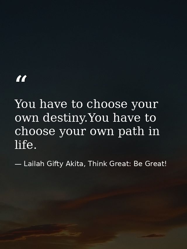 You have to choose your own destiny.You have to choose your own path in life. — Lailah Gifty Akita, Think Great: Be Great!