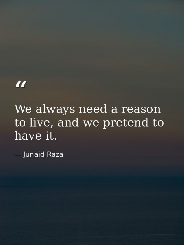 We always need a reason to live, and we pretend to have it. — Junaid Raza