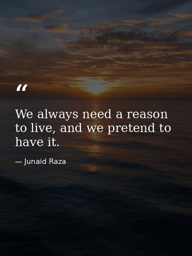 We always need a reason to live, and we pretend to have it. — Junaid Raza