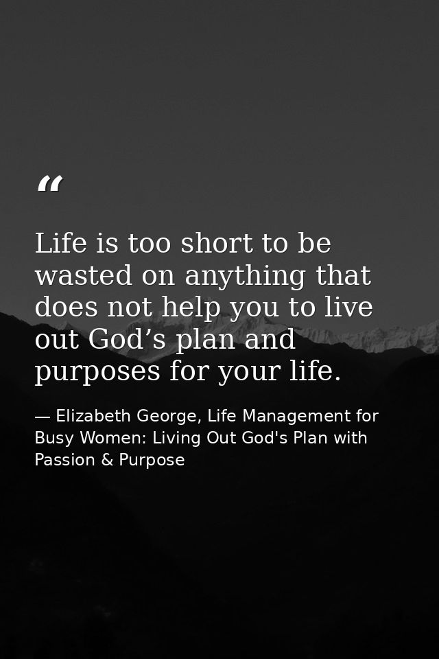 Life is too short to be wasted on anything that does not help you to live out God’s plan and purposes for your life. — Elizabeth George, Life Management for Busy Women: Living Out God's Plan with Passion & Purpose