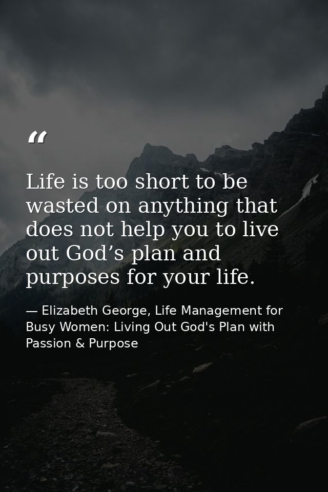 Life is too short to be wasted on anything that does not help you to live out God’s plan and purposes for your life. — Elizabeth George, Life Management for Busy Women: Living Out God's Plan with Passion & Purpose