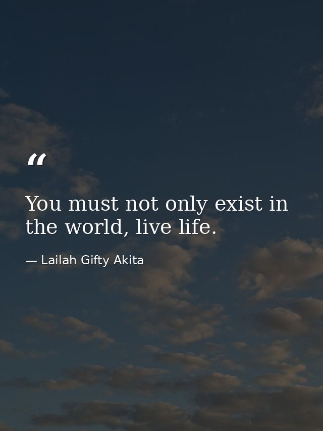 You must not only exist in the world, live life. — Lailah Gifty Akita