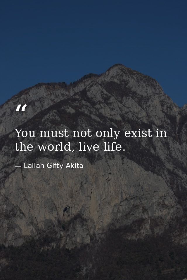 You must not only exist in the world, live life. — Lailah Gifty Akita