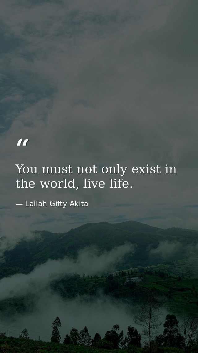 You must not only exist in the world, live life. — Lailah Gifty Akita