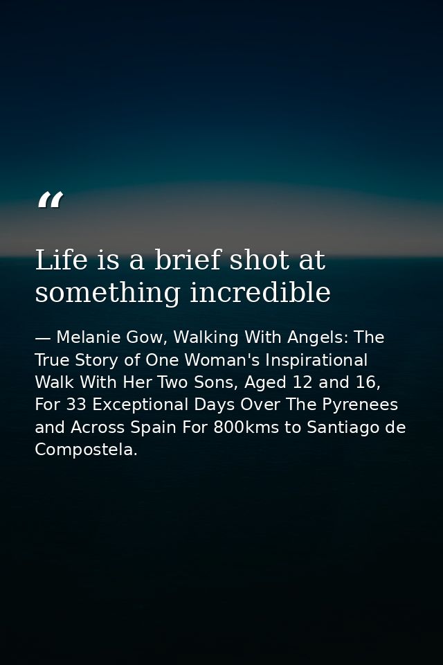 Life is a brief shot at something incredible — Melanie Gow, Walking With Angels: The True Story of One Woman's Inspirational Walk With Her Two Sons, Aged 12 and 16, For 33 Exceptional Days Over The Pyrenees and Across Spain For 800kms to Santiago de Compostela.