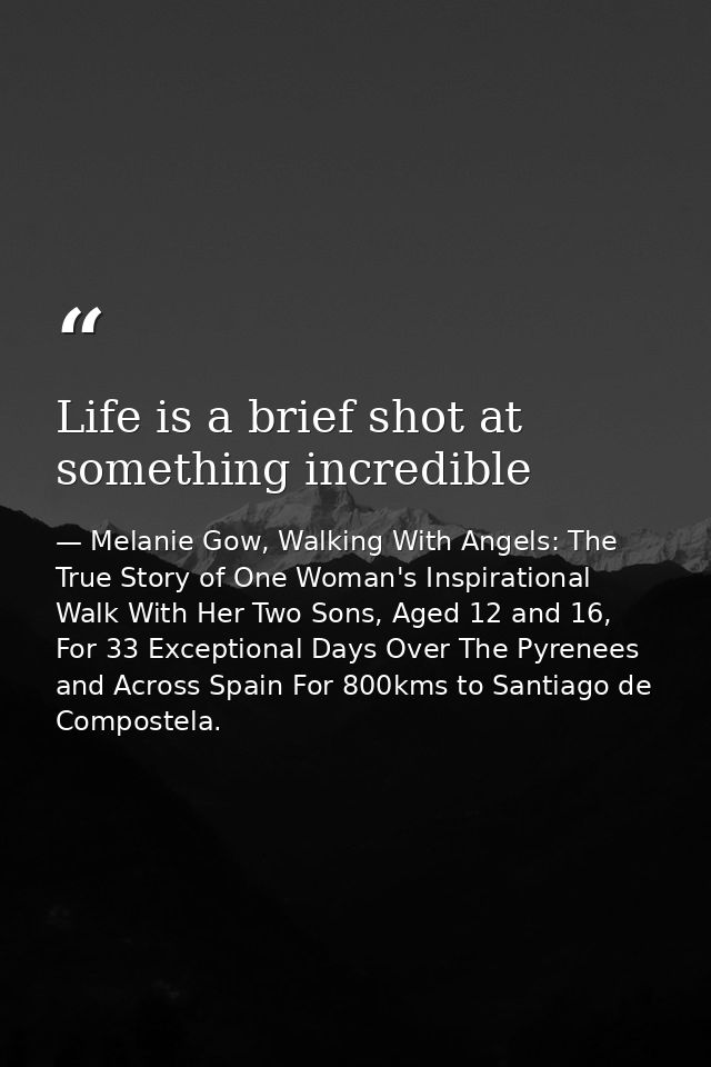 Life is a brief shot at something incredible — Melanie Gow, Walking With Angels: The True Story of One Woman's Inspirational Walk With Her Two Sons, Aged 12 and 16, For 33 Exceptional Days Over The Pyrenees and Across Spain For 800kms to Santiago de Compostela.