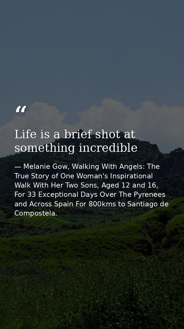 Life is a brief shot at something incredible — Melanie Gow, Walking With Angels: The True Story of One Woman's Inspirational Walk With Her Two Sons, Aged 12 and 16, For 33 Exceptional Days Over The Pyrenees and Across Spain For 800kms to Santiago de Compostela.