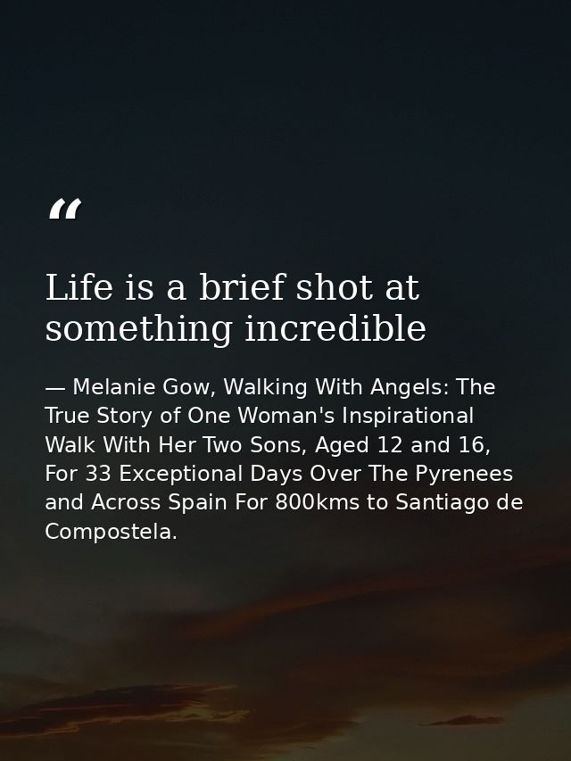 Life is a brief shot at something incredible — Melanie Gow, Walking With Angels: The True Story of One Woman's Inspirational Walk With Her Two Sons, Aged 12 and 16, For 33 Exceptional Days Over The Pyrenees and Across Spain For 800kms to Santiago de Compostela.