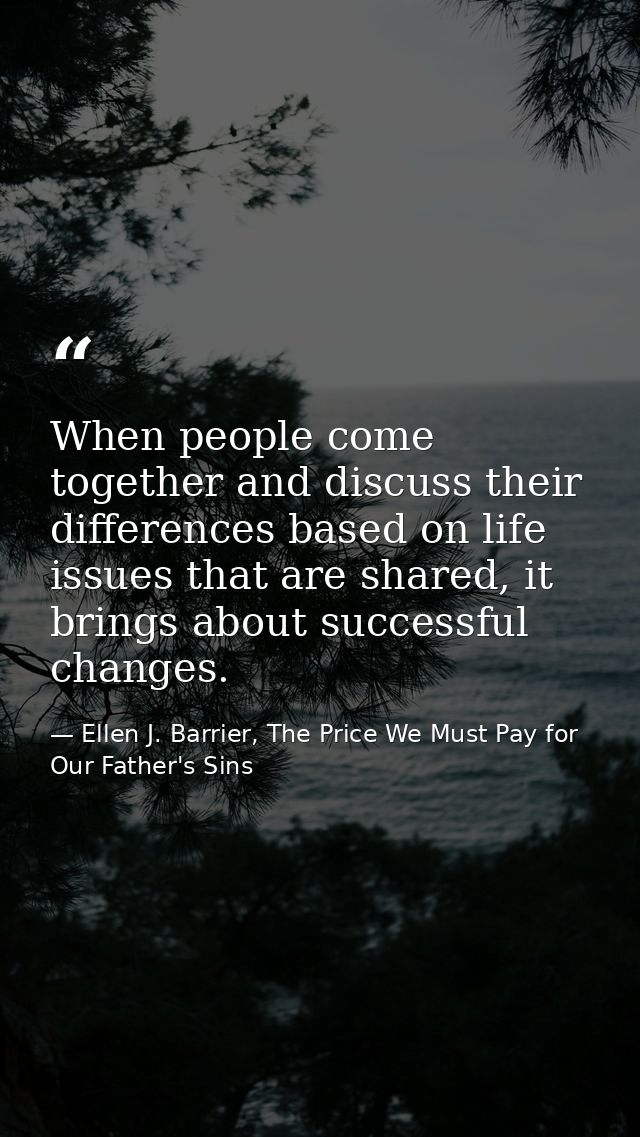 When people come together and discuss their differences based on life issues that are shared, it brings about successful — Ellen J. Barrier, The Price We Must Pay for Our Father's Sins