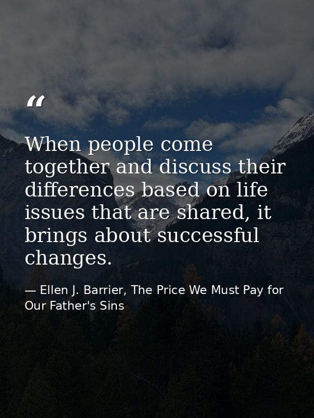 When people come together and discuss their differences based on life issues that are shared, it brings about successful — Ellen J. Barrier, The Price We Must Pay for Our Father's Sins