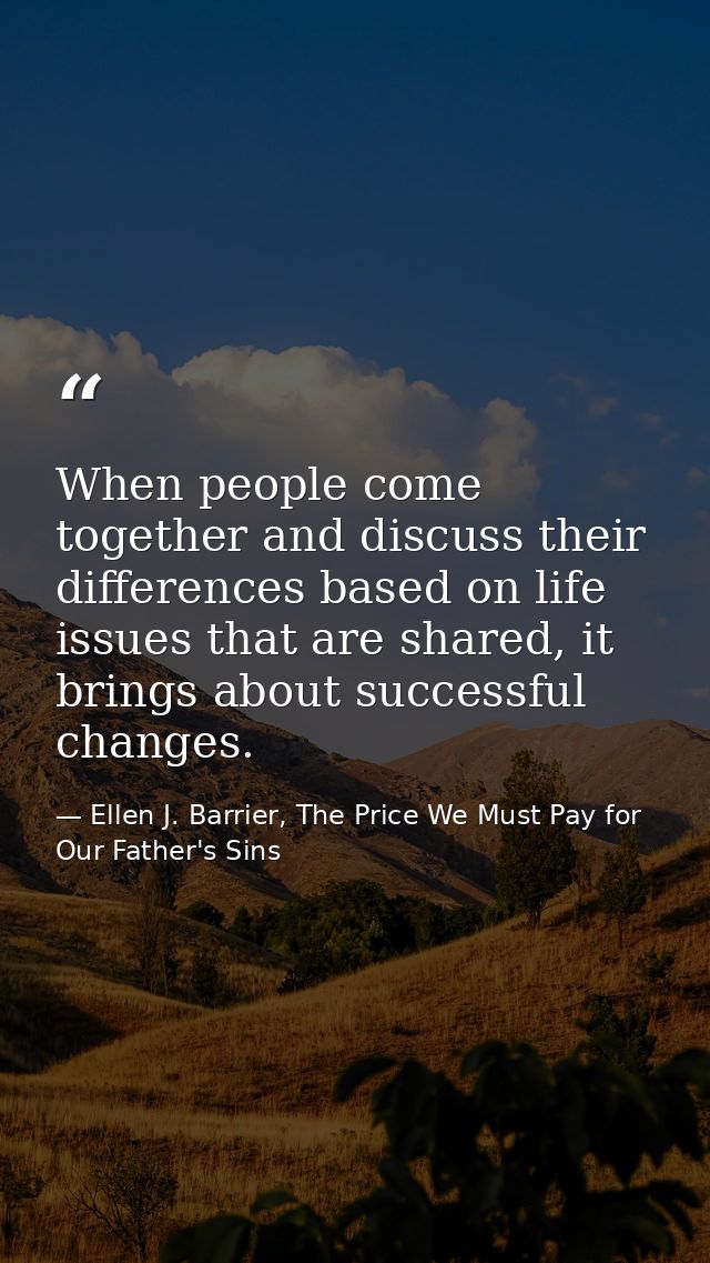 When people come together and discuss their differences based on life issues that are shared, it brings about successful — Ellen J. Barrier, The Price We Must Pay for Our Father's Sins