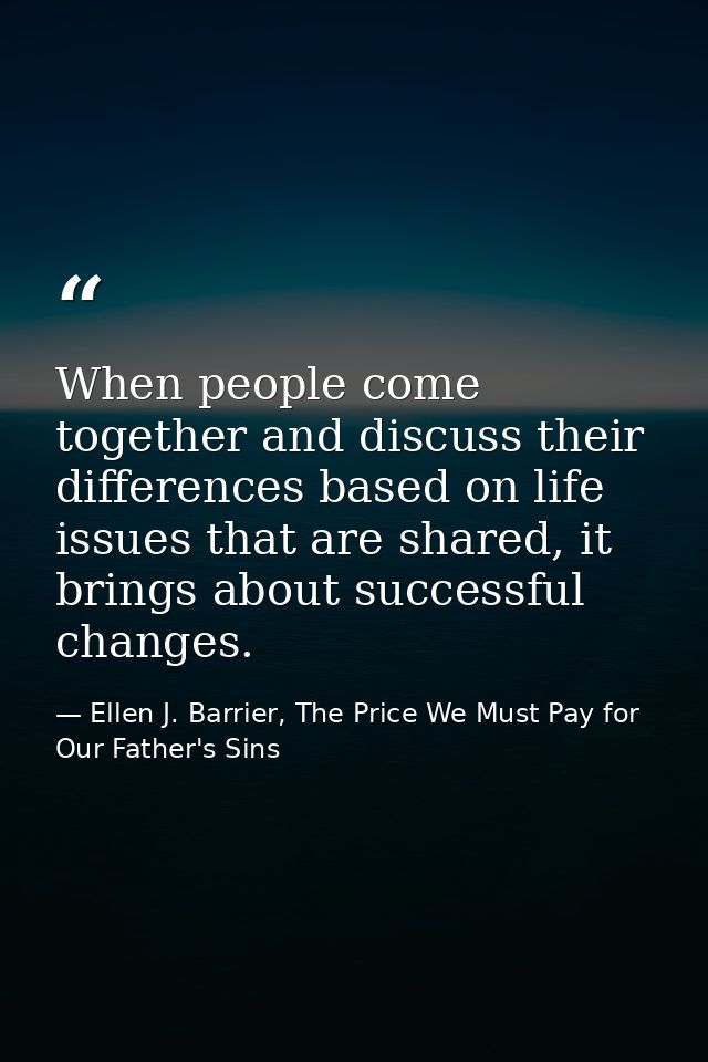 When people come together and discuss their differences based on life issues that are shared, it brings about successful — Ellen J. Barrier, The Price We Must Pay for Our Father's Sins