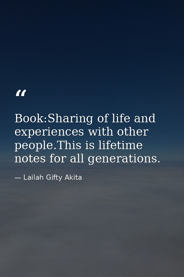 Book:Sharing of life and experiences with other people.This is lifetime notes for all generations. — Lailah Gifty Akita