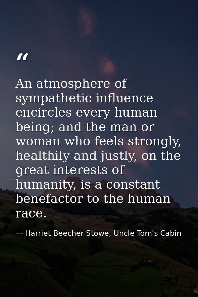An atmosphere of sympathetic influence encircles every human being; and the man or woman who feels strongly, healthily a — Harriet Beecher Stowe, Uncle Tom's Cabin