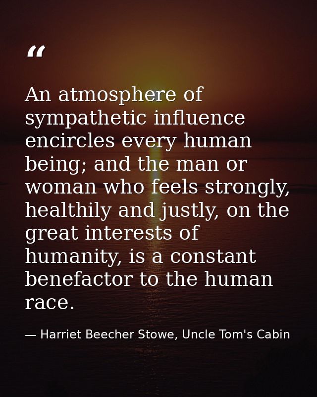 An atmosphere of sympathetic influence encircles every human being; and the man or woman who feels strongly, healthily a — Harriet Beecher Stowe, Uncle Tom's Cabin