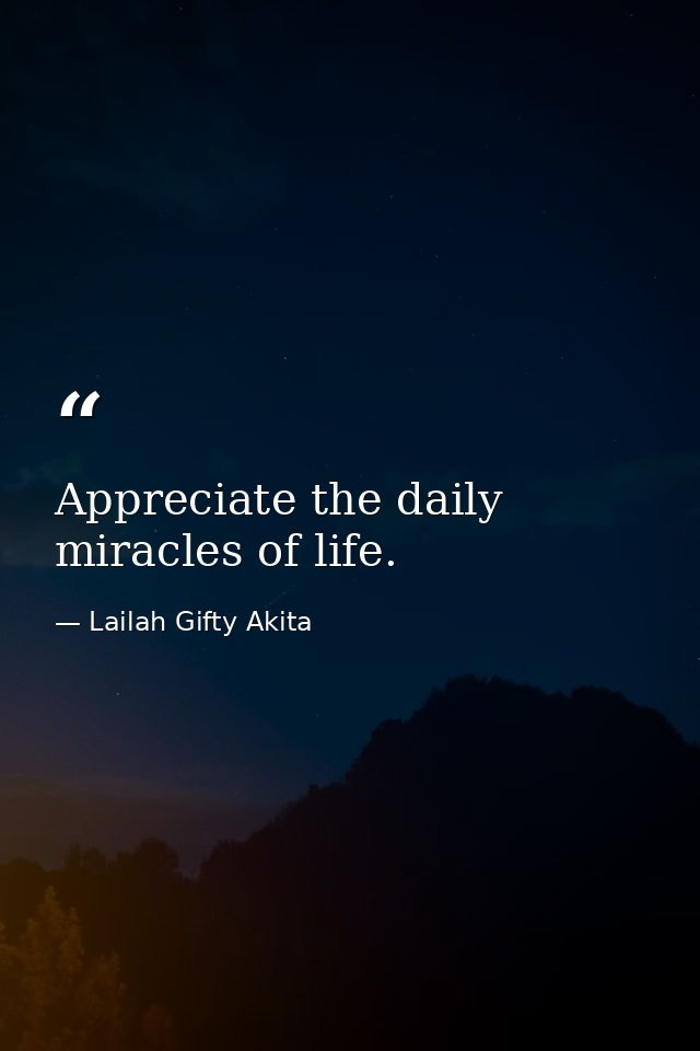 Appreciate the daily miracles of life. — Lailah Gifty Akita