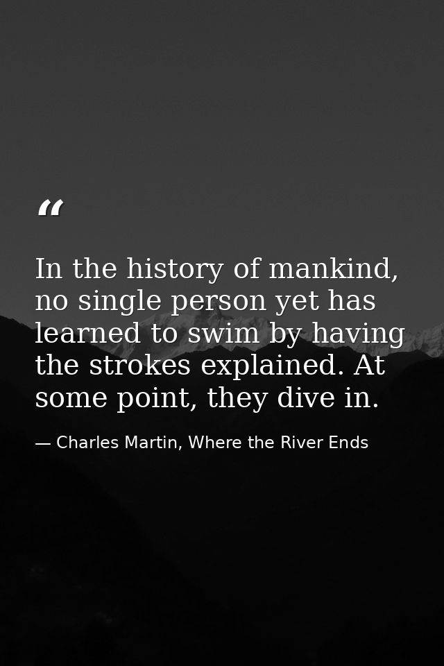 In the history of mankind, no single person yet has learned to swim by having the strokes explained. At some point, they — Charles Martin, Where the River Ends