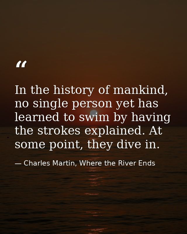 In the history of mankind, no single person yet has learned to swim by having the strokes explained. At some point, they — Charles Martin, Where the River Ends