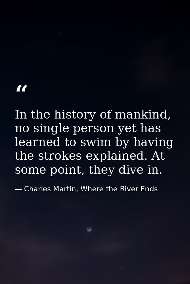 In the history of mankind, no single person yet has learned to swim by having the strokes explained. At some point, they — Charles Martin, Where the River Ends