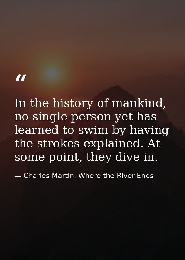 In the history of mankind, no single person yet has learned to swim by having the strokes explained. At some point, they — Charles Martin, Where the River Ends
