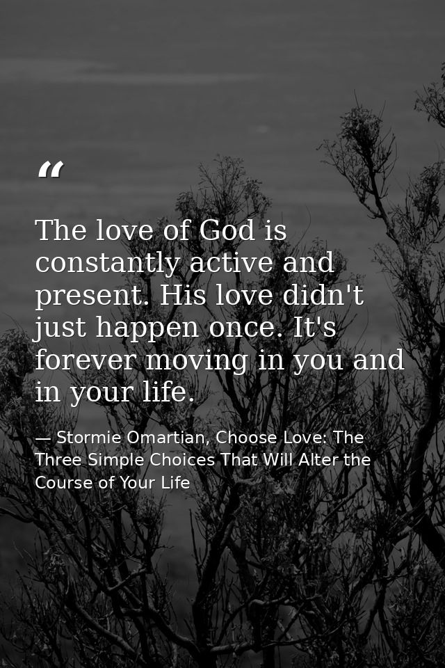 The love of God is constantly active and present. His love didn't just happen once. It's forever moving in you and in yo — Stormie Omartian, Choose Love: The Three Simple Choices That Will Alter the Course of Your Life