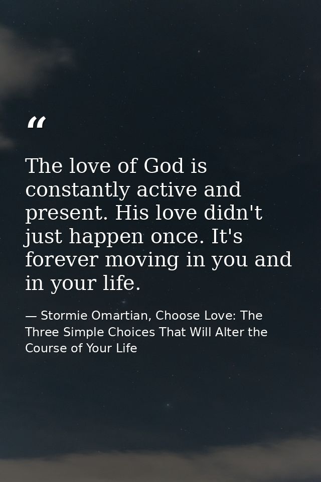 The love of God is constantly active and present. His love didn't just happen once. It's forever moving in you and in yo — Stormie Omartian, Choose Love: The Three Simple Choices That Will Alter the Course of Your Life