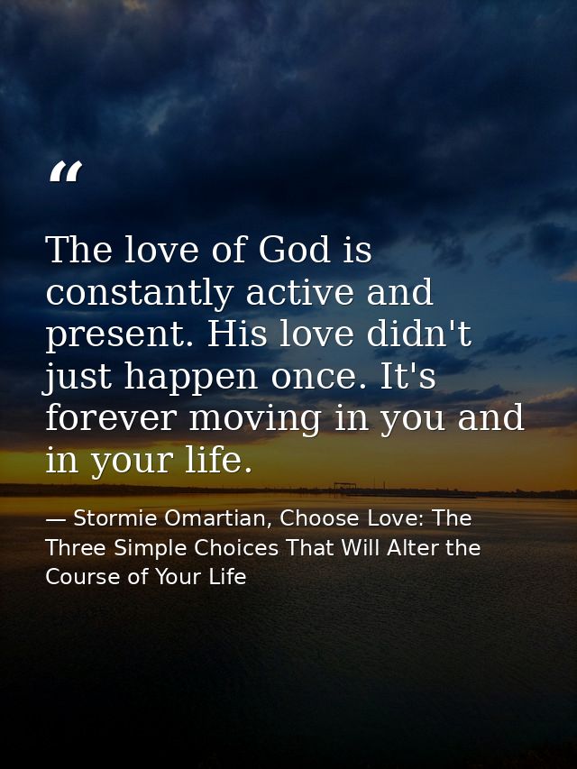 The love of God is constantly active and present. His love didn't just happen once. It's forever moving in you and in yo — Stormie Omartian, Choose Love: The Three Simple Choices That Will Alter the Course of Your Life