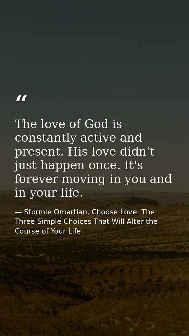 The love of God is constantly active and present. His love didn't just happen once. It's forever moving in you and in yo — Stormie Omartian, Choose Love: The Three Simple Choices That Will Alter the Course of Your Life