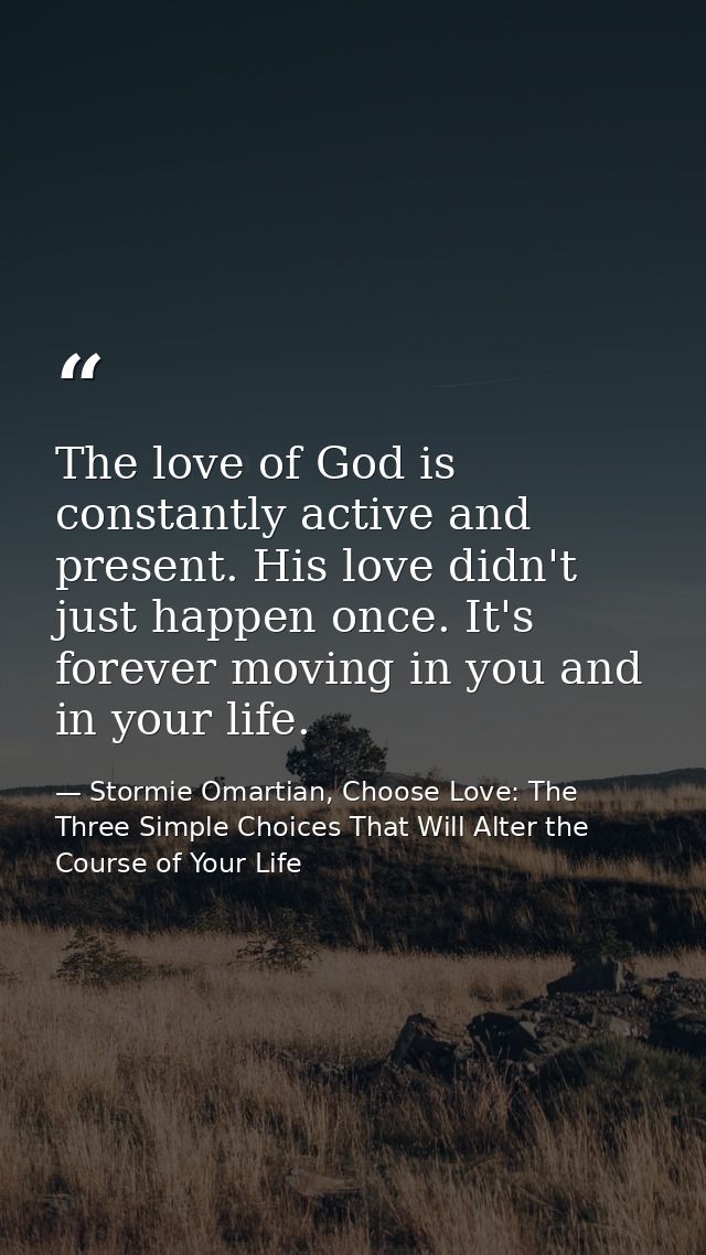 The love of God is constantly active and present. His love didn't just happen once. It's forever moving in you and in yo — Stormie Omartian, Choose Love: The Three Simple Choices That Will Alter the Course of Your Life