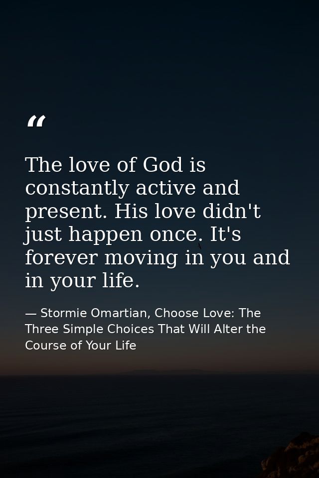 The love of God is constantly active and present. His love didn't just happen once. It's forever moving in you and in yo — Stormie Omartian, Choose Love: The Three Simple Choices That Will Alter the Course of Your Life