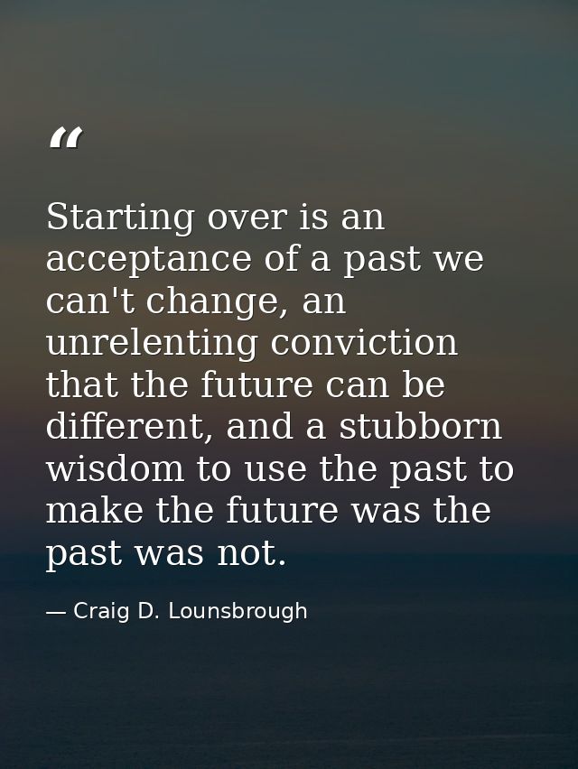 Starting over is an acceptance of a past we can't change, an unrelenting conviction that the future can be different, an — Craig D. Lounsbrough