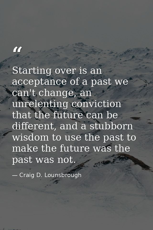 Starting over is an acceptance of a past we can't change, an unrelenting conviction that the future can be different, an — Craig D. Lounsbrough