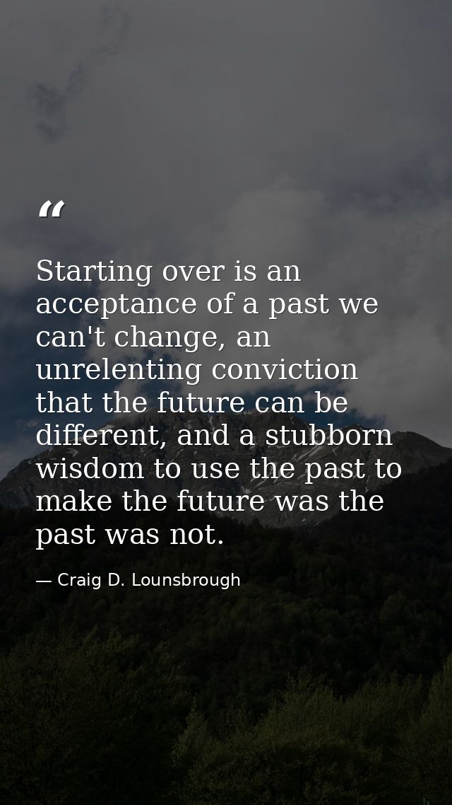 Starting over is an acceptance of a past we can't change, an unrelenting conviction that the future can be different, an — Craig D. Lounsbrough