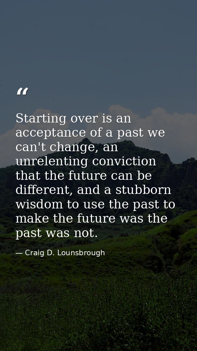 Starting over is an acceptance of a past we can't change, an unrelenting conviction that the future can be different, an — Craig D. Lounsbrough