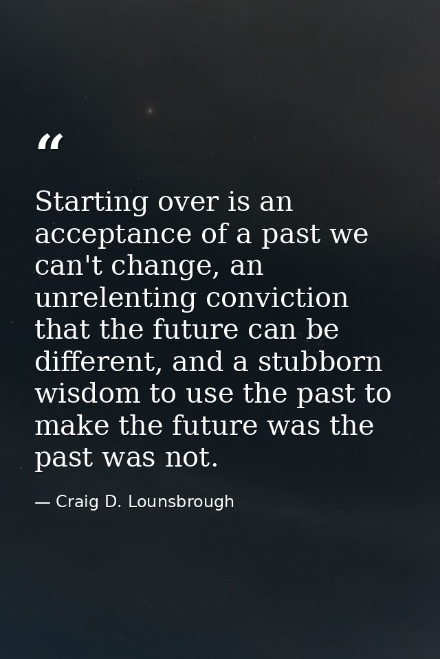 Starting over is an acceptance of a past we can't change, an unrelenting conviction that the future can be different, an — Craig D. Lounsbrough