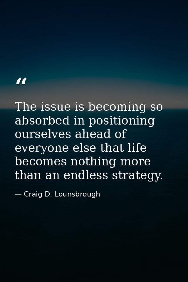 The issue is becoming so absorbed in positioning ourselves ahead of everyone else that life becomes nothing more than an — Craig D. Lounsbrough