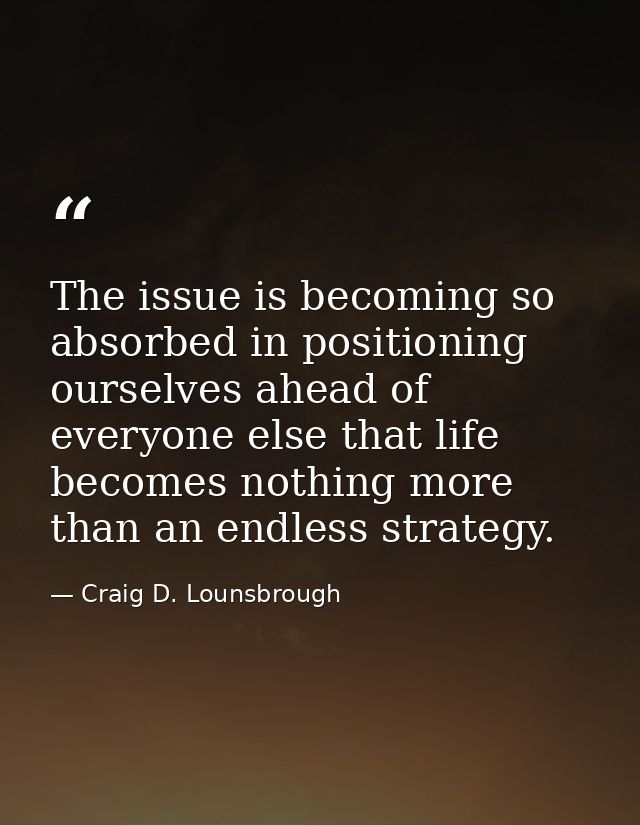 The issue is becoming so absorbed in positioning ourselves ahead of everyone else that life becomes nothing more than an — Craig D. Lounsbrough