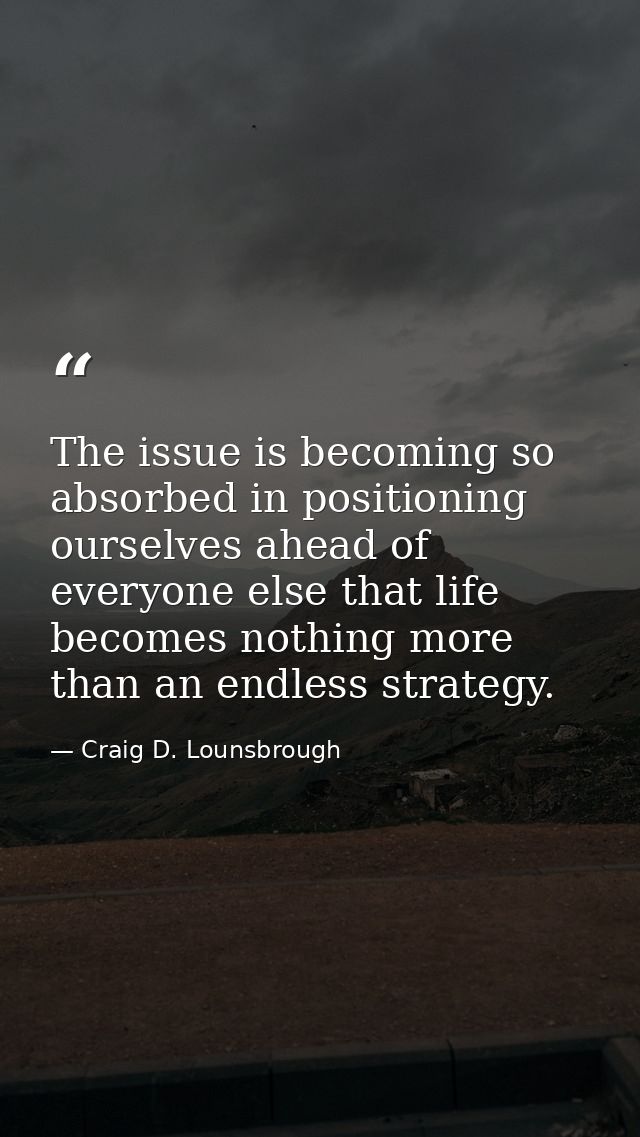 The issue is becoming so absorbed in positioning ourselves ahead of everyone else that life becomes nothing more than an — Craig D. Lounsbrough