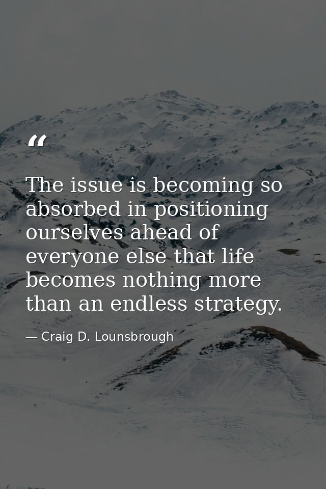 The issue is becoming so absorbed in positioning ourselves ahead of everyone else that life becomes nothing more than an — Craig D. Lounsbrough